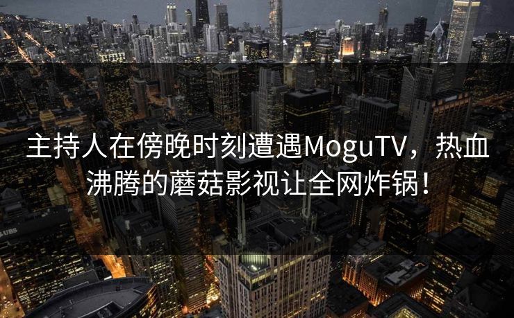 主持人在傍晚时刻遭遇MoguTV,热血沸腾的蘑菇影视让全网炸锅! 主持人在傍晚时刻遭遇MoguTV,热血沸腾的蘑菇影视让全网炸锅!
