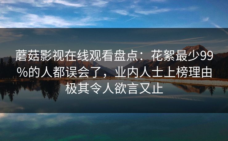 蘑菇影视在线观看盘点：花絮最少99%的人都误会了，业内人士上榜理由极其令人欲言又止