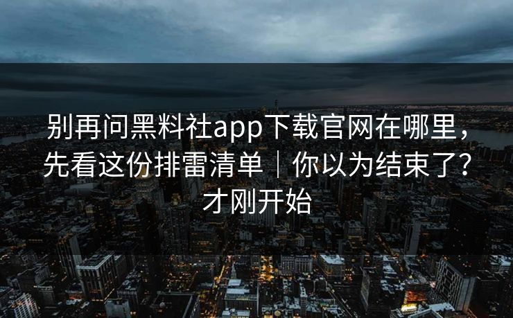 别再问黑料社app下载官网在哪里，先看这份排雷清单｜你以为结束了？才刚开始