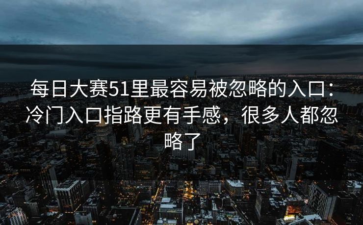 每日大赛51里最容易被忽略的入口：冷门入口指路更有手感，很多人都忽略了