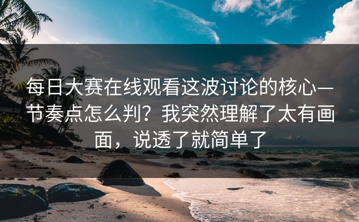 每日大赛在线观看这波讨论的核心—节奏点怎么判？我突然理解了太有画面，说透了就简单了