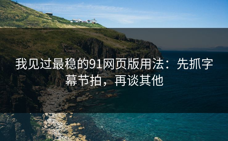 我见过最稳的91网页版用法：先抓字幕节拍，再谈其他