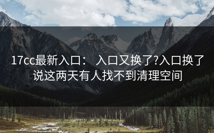 17cc最新入口： 入口又换了?入口换了说这两天有人找不到清理空间