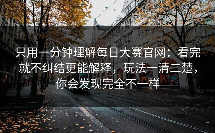 只用一分钟理解每日大赛官网：看完就不纠结更能解释，玩法一清二楚，你会发现完全不一样