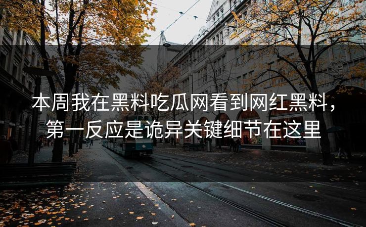 本周我在黑料吃瓜网看到网红黑料，第一反应是诡异关键细节在这里