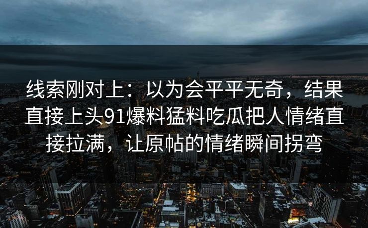 线索刚对上：以为会平平无奇，结果直接上头91爆料猛料吃瓜把人情绪直接拉满，让原帖的情绪瞬间拐弯