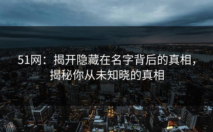 51网：揭开隐藏在名字背后的真相，揭秘你从未知晓的真相