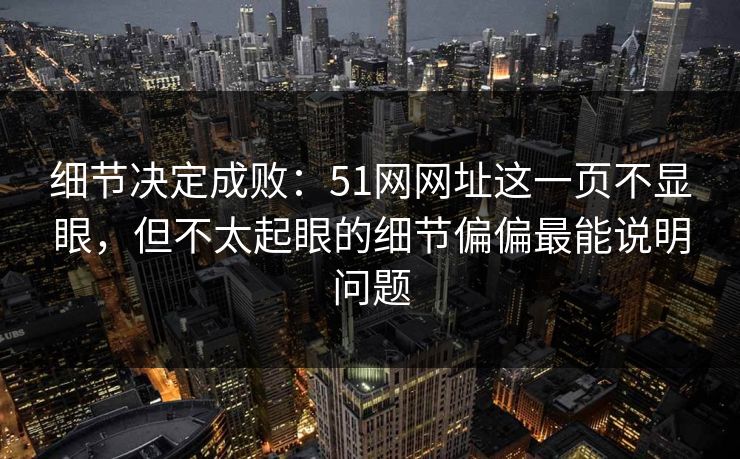 细节决定成败：51网网址这一页不显眼，但不太起眼的细节偏偏最能说明问题