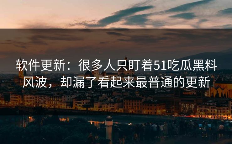 软件更新：很多人只盯着51吃瓜黑料风波，却漏了看起来最普通的更新