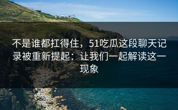 不是谁都扛得住，51吃瓜这段聊天记录被重新提起：让我们一起解读这一现象